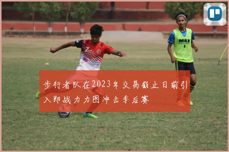 步行者队在2023年交易截止日前引入即战力力图冲击季后赛