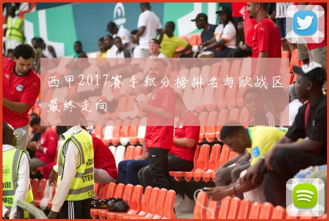 西甲2017赛季积分榜排名与欧战区最终走向