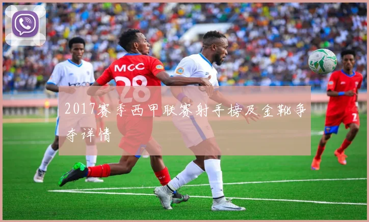 2017赛季西甲联赛射手榜及金靴争夺详情