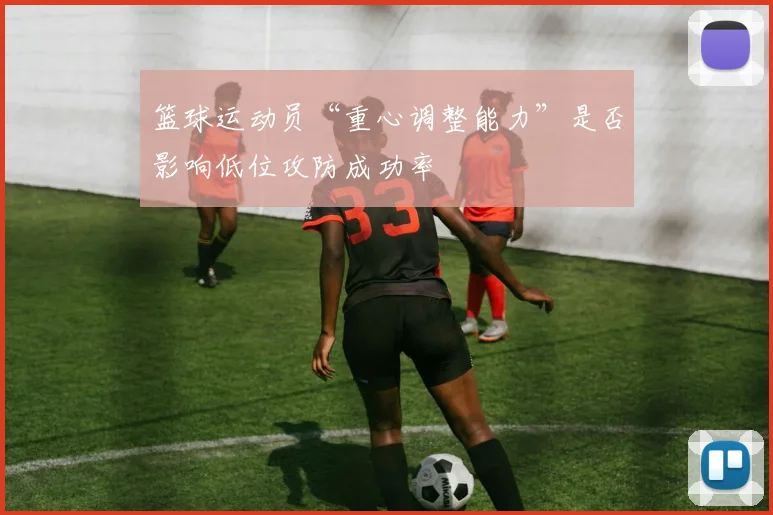 篮球运动员“重心调整能力”是否影响低位攻防成功率