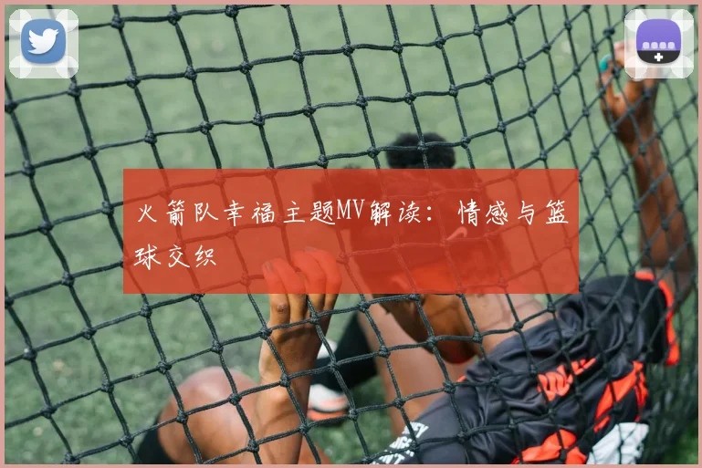 火箭队幸福主题MV解读：情感与篮球交织