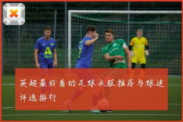 英超最好看的足球衣服推荐与球迷评选排行