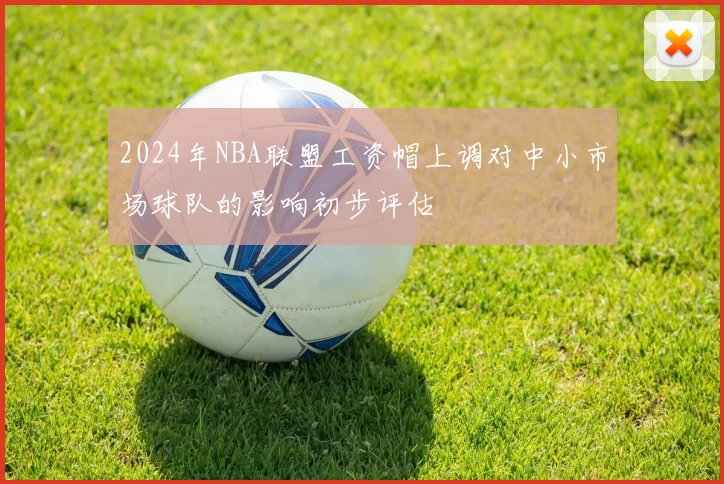 2024年NBA联盟工资帽上调对中小市场球队的影响初步评估