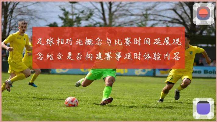 足球相对论概念与比赛时间延展观念结合是否构建赛事延时体验内容