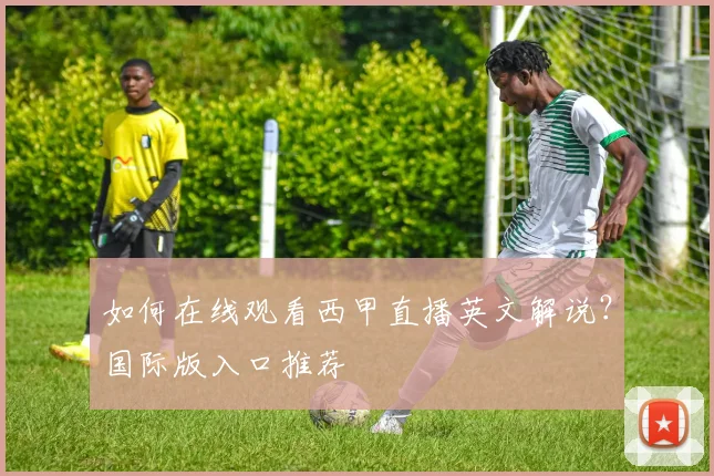 如何在线观看西甲直播英文解说？国际版入口推荐