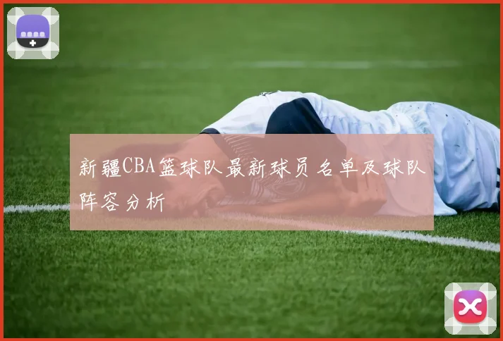 新疆CBA篮球队最新球员名单及球队阵容分析