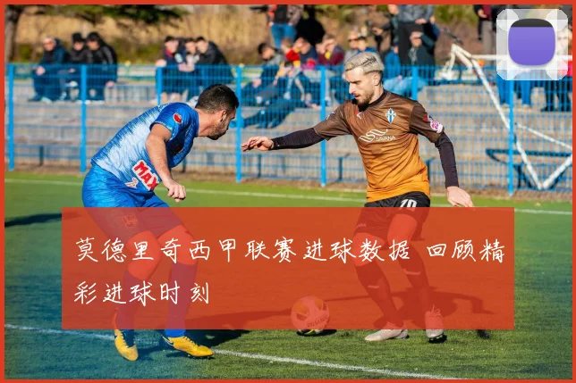 莫德里奇西甲联赛进球数据 回顾精彩进球时刻