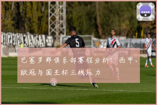 巴塞罗那俱乐部赛程分析：西甲、欧冠与国王杯三线压力